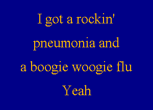 I got a rockin'

pneumonia and

a boogie woogie Hu

Y eah