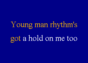 Young man rhythm's

got a hold on me too