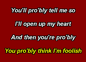 You'll pro'bly tell me so
I'll open up my heart

And then you're pro'ny

You pro'bly think I'm foolish