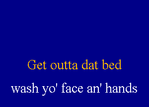 Get outta dat bed

wash yo' face an' hands
