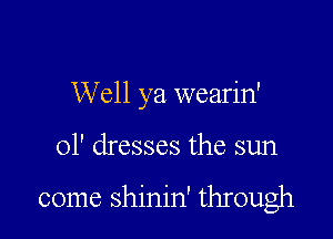 Well ya wearin'

01' dresses the sun

come shinin' through