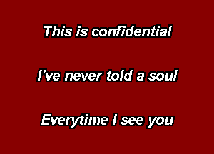 This is confidential

I've never told a soul

Everytime fsee you