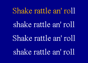 Shake rattle an' r011
shake rattle an' r011
Shake rattle an' roll

shake rattle an' r011