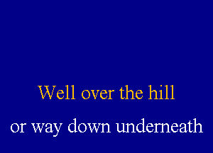 Well over the hill

or way down underneath