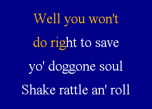 Well you won't

do right to save

yo' doggone soul

Shake rattle an' r011