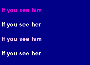 If you see her

If you see him

If you see her