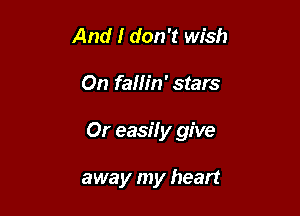 And I don't wish

On fallin' stars

Or easily give

away my heart