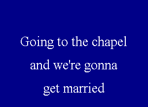 Going to the chapel

and we're gonna

get married