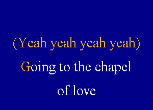 (Yeah yeah yeah yeah)

Going to the chapel

Oflove