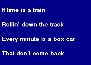 If time is a train

Rollin' down the track

Every minute is a box car

That don't come back
