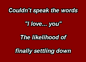 Couldn't speak the words

I love... you

The likelihood of

finally settling down