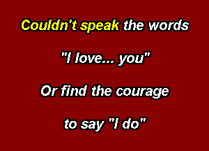 Couldn't speak the words

I love... you

Or find the courage

to say I do