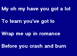 My oh my have you got a lot

To learn you've got to

Wrap me up in romance

Before you crash and burn