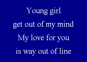 Young girl

get out of my mind

My love for you

is way out of line