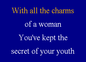 With all the channs

of a woman

You've kept the

secret of your youth