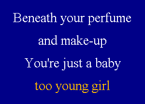 Beneath your perfume

and make-up

You're just a baby

too young girl