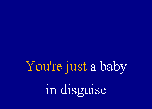 You're just a baby

in disguise