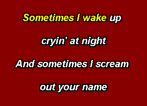 Sometimes I wake up

cryin' at night
And sometimes I scream

out your name