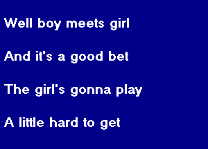 Well boy meets girl

And it's a good bet

The girl's gonna play

A little hard to get