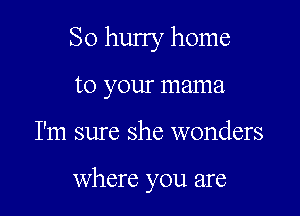 So hurry home
to your mama

I'm sure she wonders

where you are