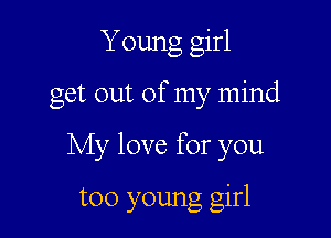 Young girl

get out of my mind

My love for you

too young girl