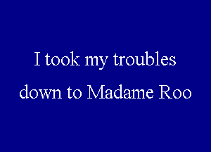 I took my troubles

down to Madame R00