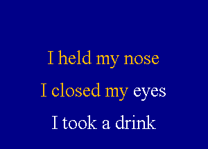 I held my nose

I closed my eyes
I took a drink