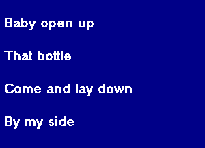 Baby open up

That bottle

Come and lay down

By my side