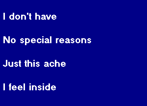 I don't have

No special reasons

Just this ache

I feel inside