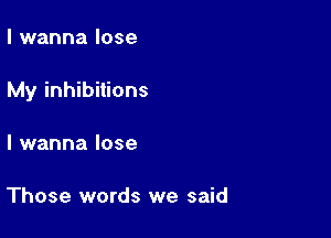 I wanna lose

My inhibitions

I wanna lose

Those words we said