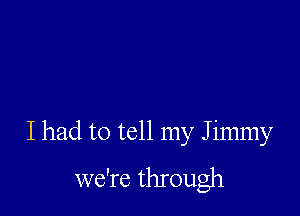 I had to tell my J immy
we're through