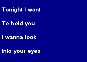 Tonight I want
To hold you

I wanna look

Into your eyes