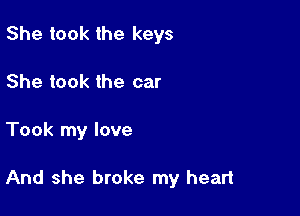She took the keys
She took the car

Took my love

And she broke my heart