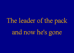 The leader of the pack

and now he's gone