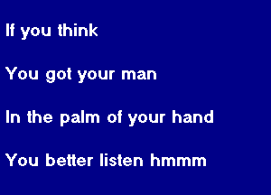 If you think

You got your man

In the palm of your hand

You better listen hmmm