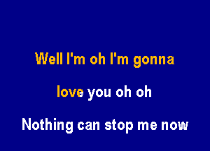 Well I'm oh I'm gonna

love you oh oh

Nothing can stop me now
