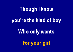 Though I know

you're the kind of boy

Who only wants

for your girl