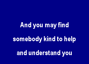 And you may find

somebody kind to help

and understand you