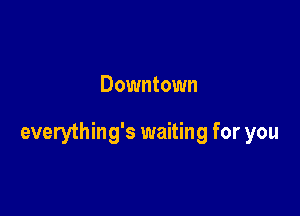 Downtown

everything's waiting for you