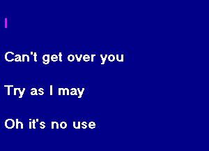 Can't get over you

Try as I may

Oh it's no use