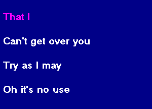 Can't get over you

Try as I may

Oh it's no use