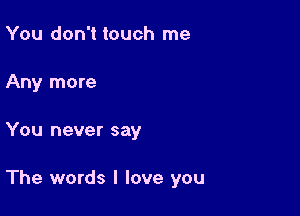 You don't touch me
Any more

You never say

The words I love you