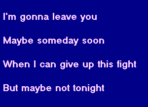 I'm gonna leave you

Maybe someday soon

When I can give up this fight

But maybe not tonight