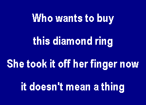 Who wants to buy

this diamond ring

She took it off her finger now

it doesn't mean athing