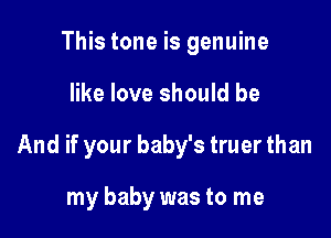 This tone is genuine

like love should be

And if your baby's truer than

my baby was to me