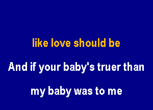 like love should be

And if your baby's truer than

my baby was to me