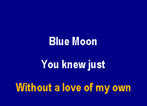 Blue Moon

You knewjust

Without a love of my own