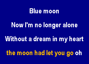 Blue moon

Now I'm no longer alone

Without a dream in my heart

the moon had let you go oh