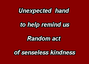 Unexpected hand

to help remind us
Random act

of senseless kindness