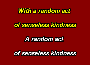With a random act
of senseless kindness

A random act

of senseless kindness